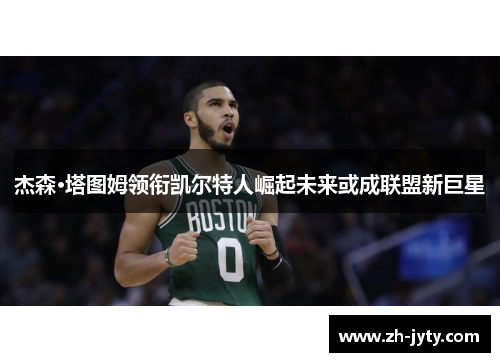 杰森·塔图姆领衔凯尔特人崛起未来或成联盟新巨星