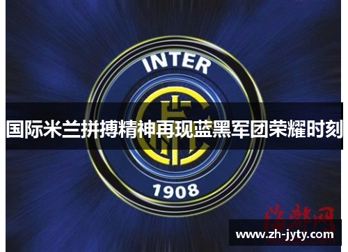 国际米兰拼搏精神再现蓝黑军团荣耀时刻