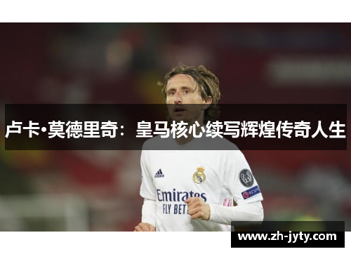 卢卡·莫德里奇：皇马核心续写辉煌传奇人生