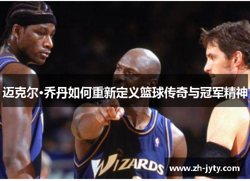 迈克尔·乔丹如何重新定义篮球传奇与冠军精神