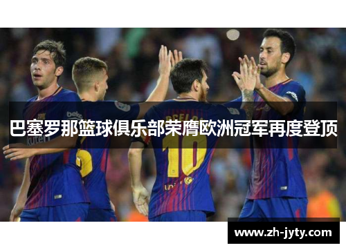 巴塞罗那篮球俱乐部荣膺欧洲冠军再度登顶