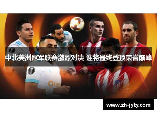 中北美洲冠军联赛激烈对决 谁将最终登顶荣誉巅峰