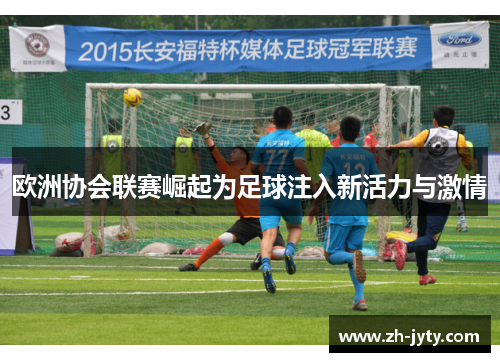 欧洲协会联赛崛起为足球注入新活力与激情
