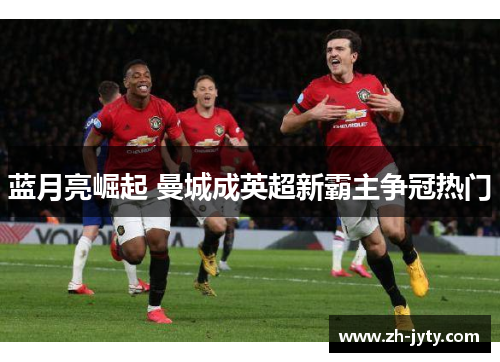 蓝月亮崛起 曼城成英超新霸主争冠热门