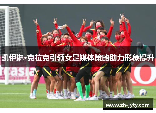 凯伊琳·克拉克引领女足媒体策略助力形象提升