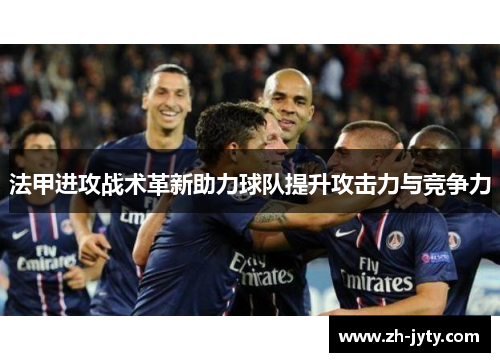法甲进攻战术革新助力球队提升攻击力与竞争力
