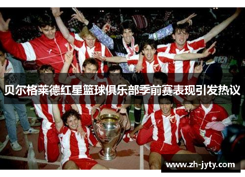 贝尔格莱德红星篮球俱乐部季前赛表现引发热议