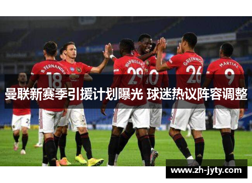 曼联新赛季引援计划曝光 球迷热议阵容调整