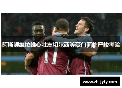 阿斯顿维拉雄心壮志切尔西等豪门面临严峻考验