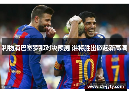 利物浦巴塞罗那对决预测 谁将胜出掀起新高潮