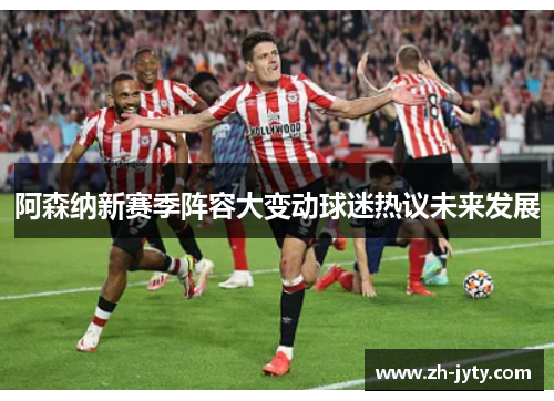 阿森纳新赛季阵容大变动球迷热议未来发展