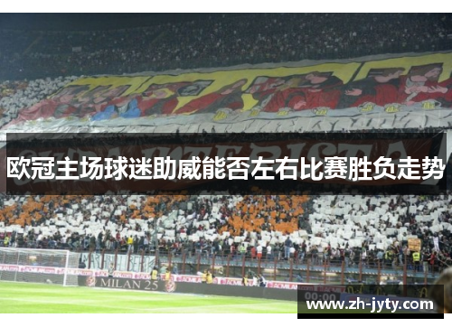欧冠主场球迷助威能否左右比赛胜负走势