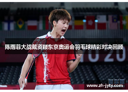 陈雨菲大战戴资颖东京奥运会羽毛球精彩对决回顾 陈雨菲大战戴资颖东京奥运会羽毛球精彩对决回顾